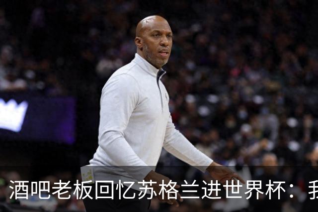 酒吧老板回忆苏格兰进世界杯：我们踢得不好，但我说服人们来看球