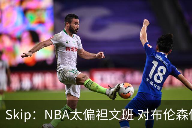 Skip：NBA太偏袒文班 对布伦森做出扎扎垫伦纳德脚的动作却没被吹